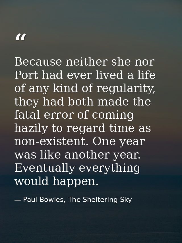 Because neither she nor Port had ever lived a life of any kind of regularity, they had both made the fatal error of comi — Paul Bowles, The Sheltering Sky