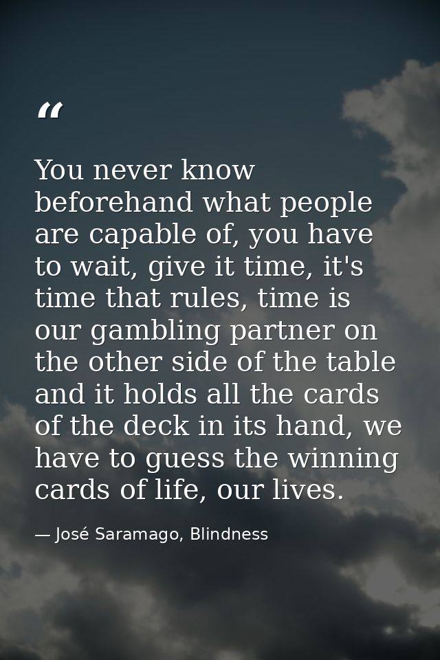 You never know beforehand what people are capable of, you have to wait, give it time, it's time that rules, time is our  — José Saramago, Blindness