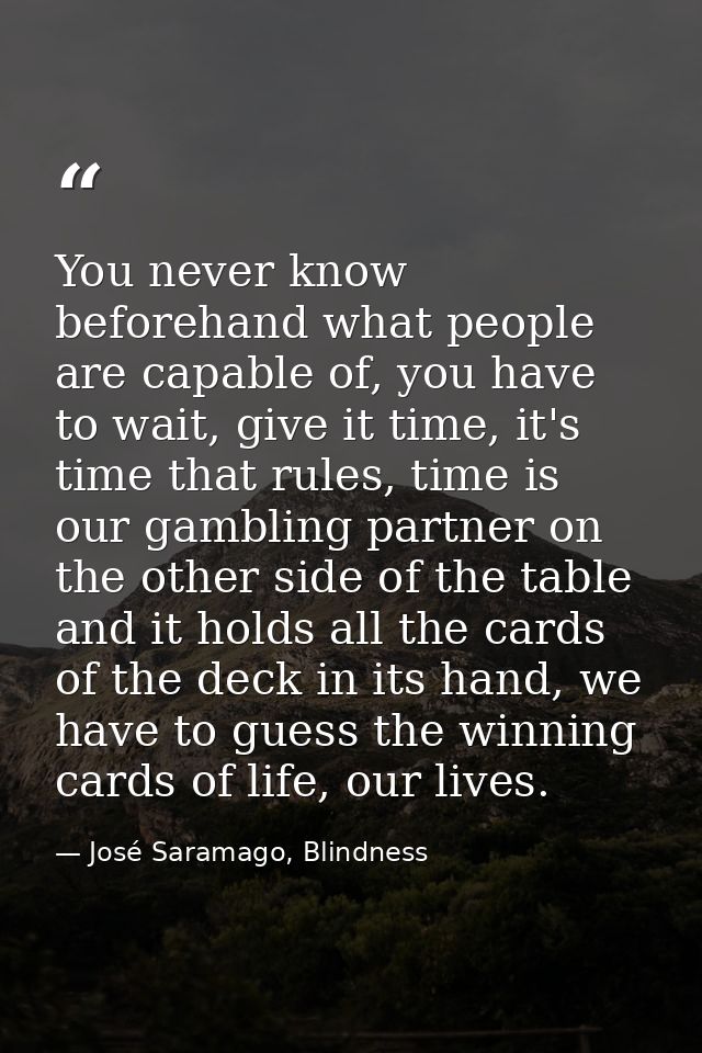 You never know beforehand what people are capable of, you have to wait, give it time, it's time that rules, time is our  — José Saramago, Blindness