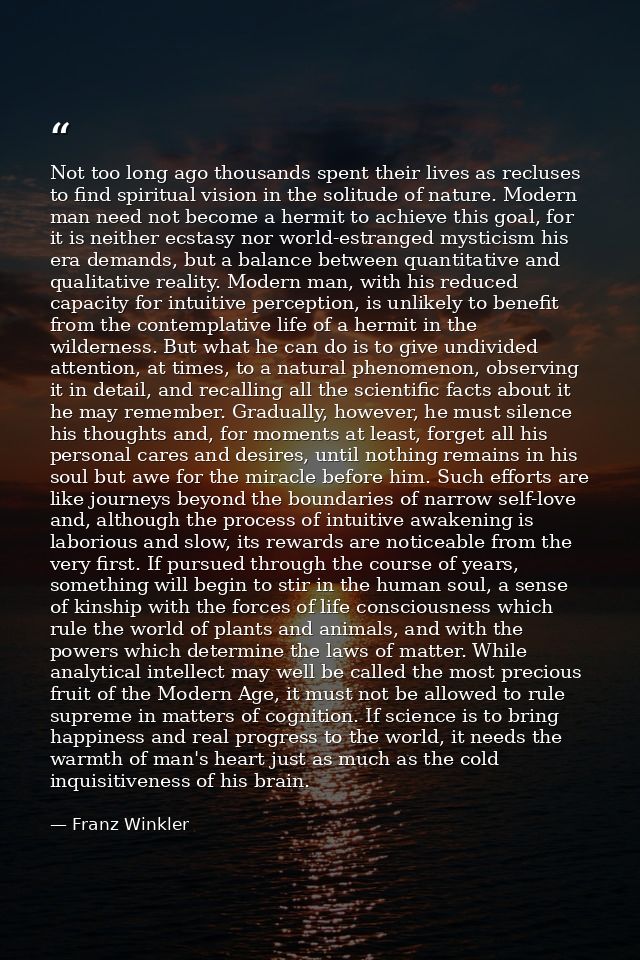 Not too long ago thousands spent their lives as recluses to find spiritual vision in the solitude of nature. Modern man  — Franz Winkler