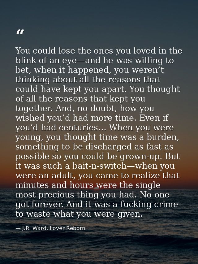 You could lose the ones you loved in the blink of an eye—and he was willing to bet, when it happened, you weren’t thinki — J.R. Ward, Lover Reborn