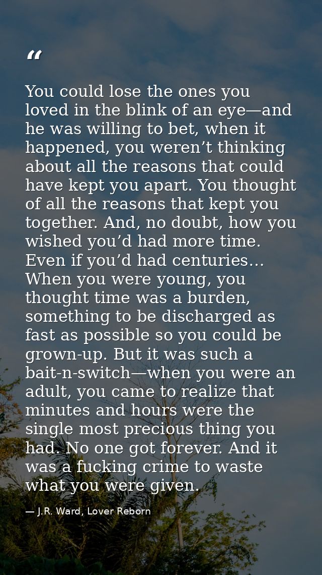 You could lose the ones you loved in the blink of an eye—and he was willing to bet, when it happened, you weren’t thinki — J.R. Ward, Lover Reborn