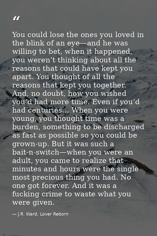 You could lose the ones you loved in the blink of an eye—and he was willing to bet, when it happened, you weren’t thinki — J.R. Ward, Lover Reborn