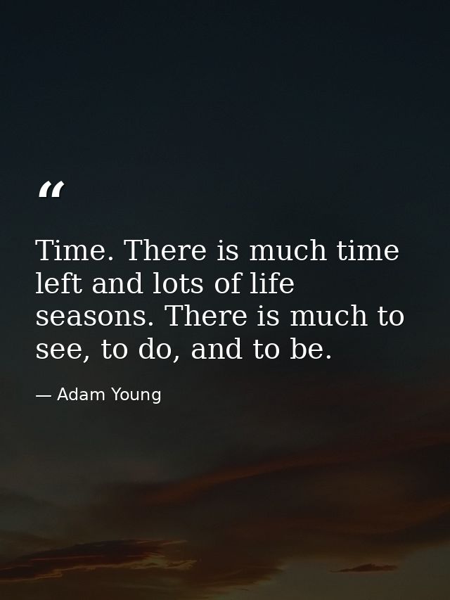 Time. There is much time left and lots of life seasons. There is much to see, to do, and to be. — Adam Young