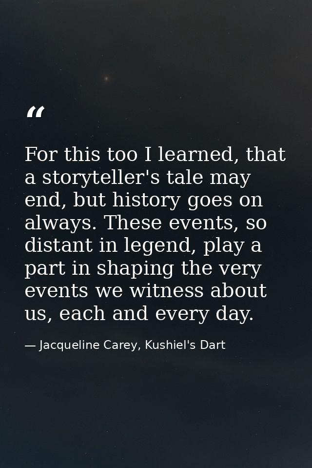 For this too I learned, that a storyteller's tale may end, but history goes on always. These events, so distant in legen — Jacqueline Carey, Kushiel's Dart