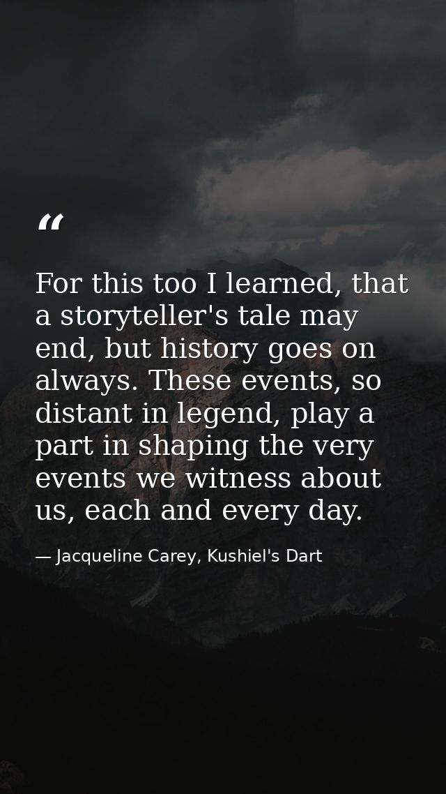 For this too I learned, that a storyteller's tale may end, but history goes on always. These events, so distant in legen — Jacqueline Carey, Kushiel's Dart