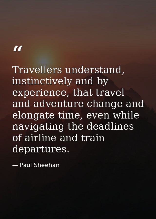 Travellers understand, instinctively and by experience, that travel and adventure change and elongate time, even while n — Paul Sheehan