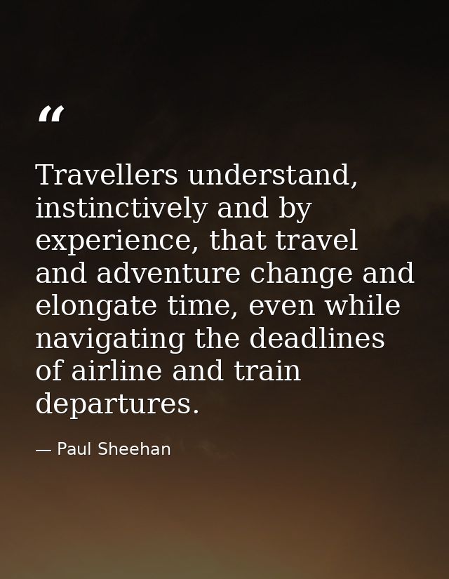 Travellers understand, instinctively and by experience, that travel and adventure change and elongate time, even while n — Paul Sheehan