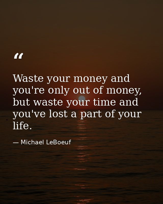Waste your money and you're only out of money, but waste your time and you've lost a part of your life. — Michael LeBoeuf