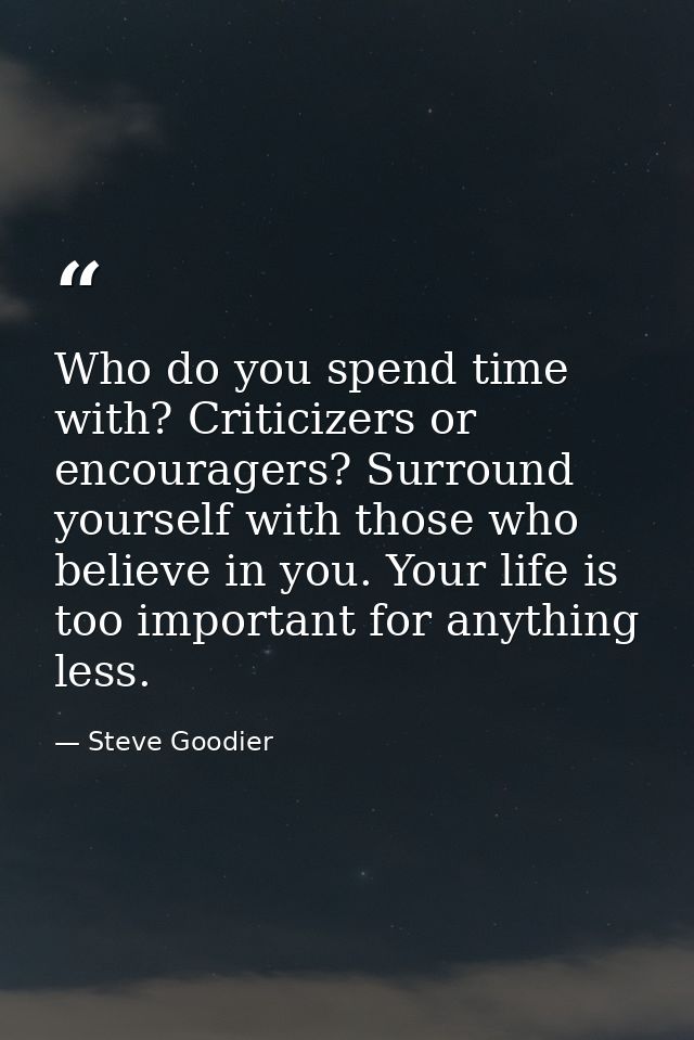 Who do you spend time with? Criticizers or encouragers? Surround yourself with those who believe in you. Your life is to — Steve Goodier