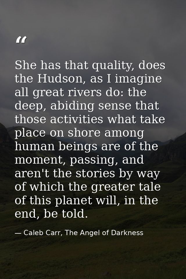 She has that quality, does the Hudson, as I imagine all great rivers do: the deep, abiding sense that those activities w — Caleb Carr, The Angel of Darkness
