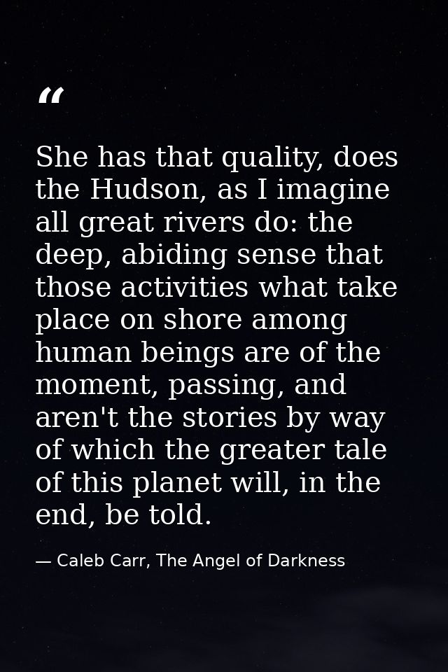 She has that quality, does the Hudson, as I imagine all great rivers do: the deep, abiding sense that those activities w — Caleb Carr, The Angel of Darkness