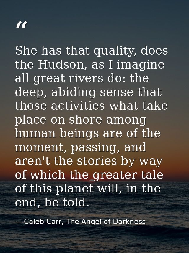 She has that quality, does the Hudson, as I imagine all great rivers do: the deep, abiding sense that those activities w — Caleb Carr, The Angel of Darkness