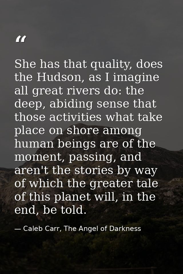 She has that quality, does the Hudson, as I imagine all great rivers do: the deep, abiding sense that those activities w — Caleb Carr, The Angel of Darkness
