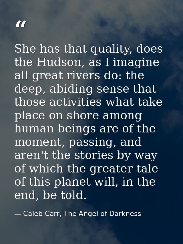 She has that quality, does the Hudson, as I imagine all great rivers do: the deep, abiding sense that those activities w — Caleb Carr, The Angel of Darkness