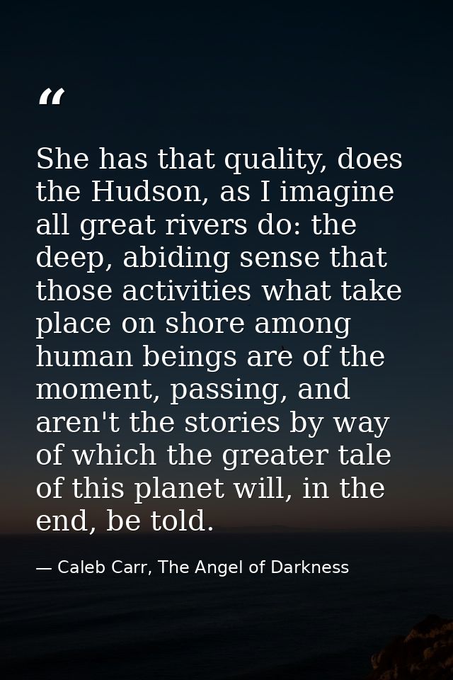 She has that quality, does the Hudson, as I imagine all great rivers do: the deep, abiding sense that those activities w — Caleb Carr, The Angel of Darkness