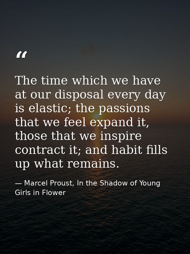 The time which we have at our disposal every day is elastic; the passions that we feel expand it, those that we inspire  — Marcel Proust, In the Shadow of Young Girls in Flower