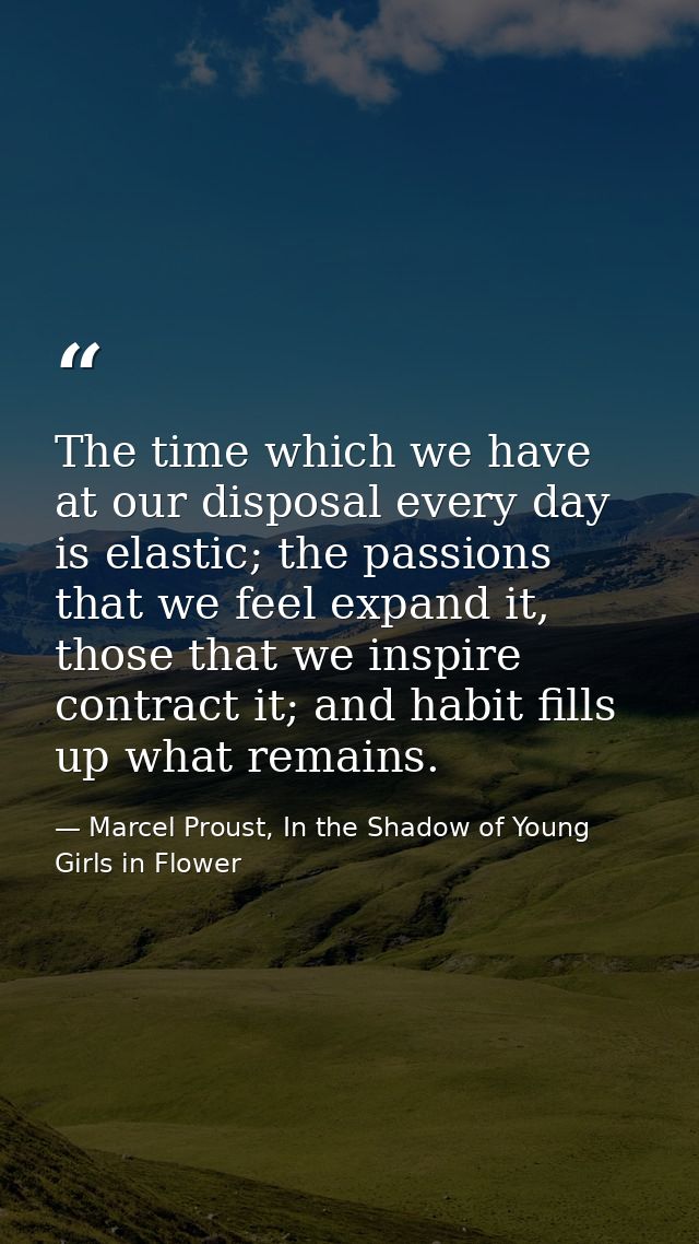 The time which we have at our disposal every day is elastic; the passions that we feel expand it, those that we inspire  — Marcel Proust, In the Shadow of Young Girls in Flower