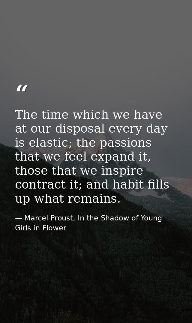The time which we have at our disposal every day is elastic; the passions that we feel expand it, those that we inspire  — Marcel Proust, In the Shadow of Young Girls in Flower