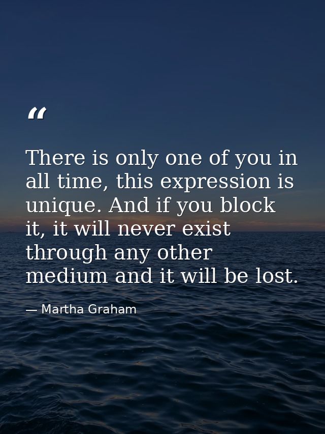 There is only one of you in all time, this expression is unique. And if you block it, it will never exist through any ot — Martha Graham