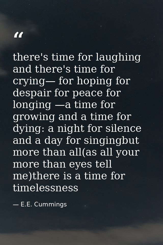 there's time for laughing and there's time for crying— for hoping for despair for peace for longing —a time for growing  — E.E. Cummings