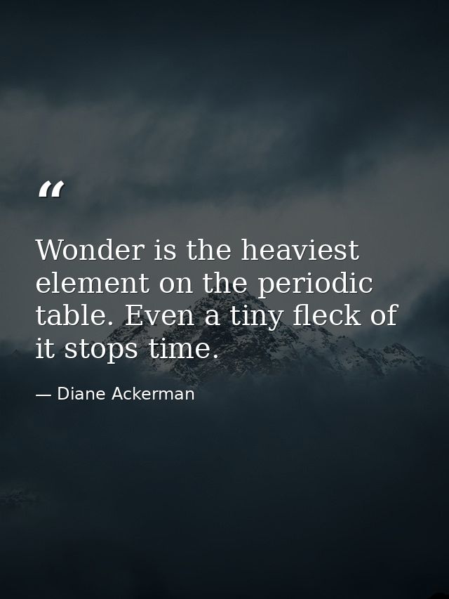 Wonder is the heaviest element on the periodic table. Even a tiny fleck of it stops time. — Diane Ackerman