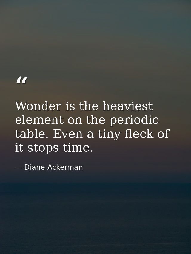 Wonder is the heaviest element on the periodic table. Even a tiny fleck of it stops time. — Diane Ackerman