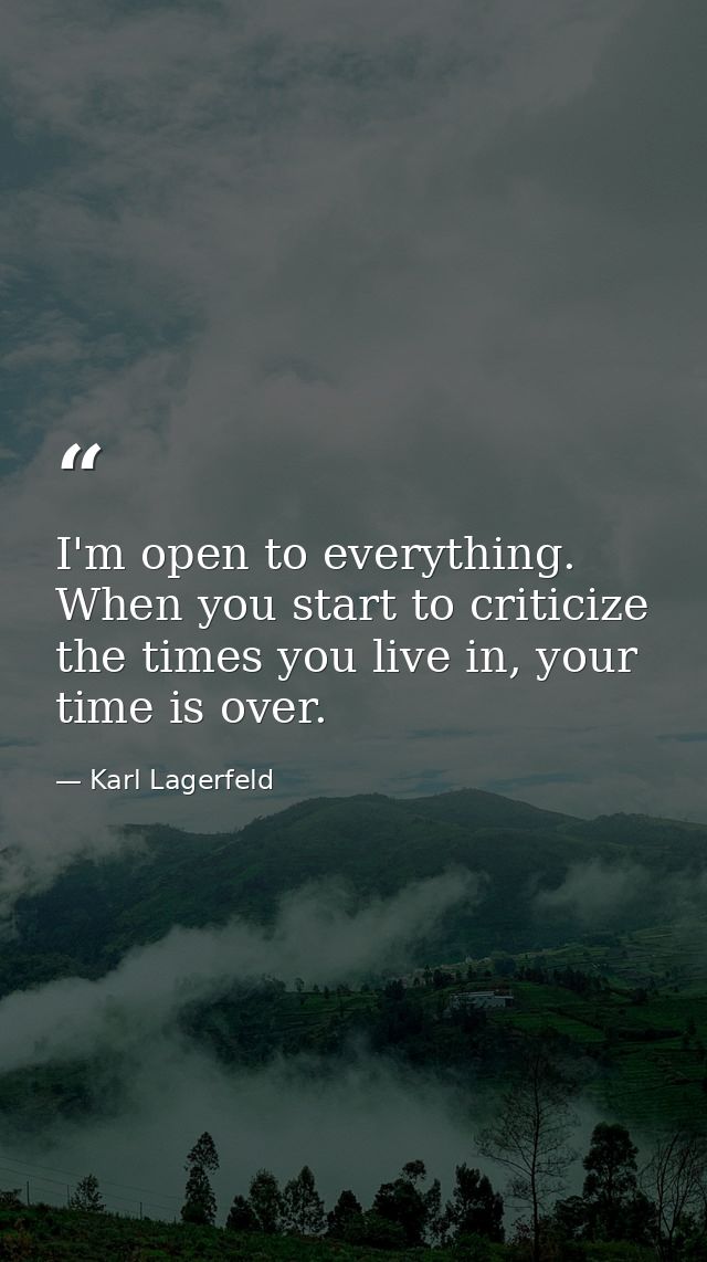 I'm open to everything. When you start to criticize the times you live in, your time is over. — Karl Lagerfeld