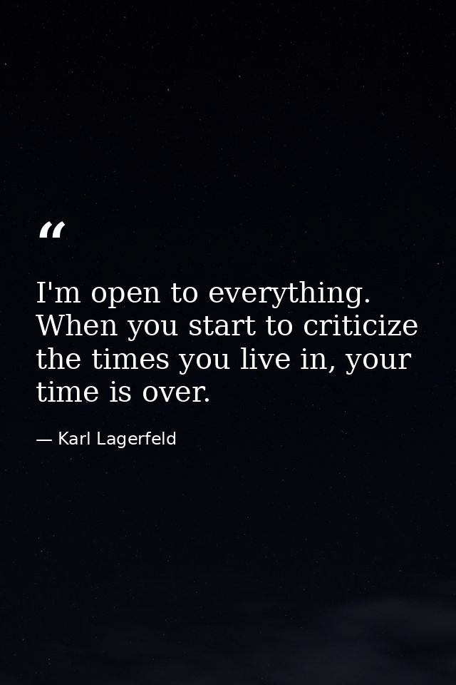 I'm open to everything. When you start to criticize the times you live in, your time is over. — Karl Lagerfeld