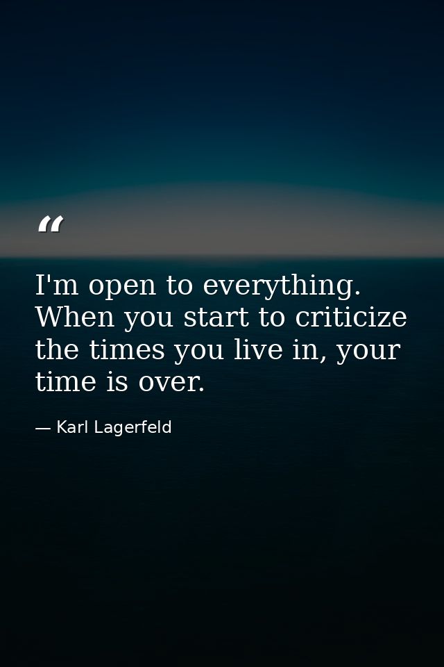 I'm open to everything. When you start to criticize the times you live in, your time is over. — Karl Lagerfeld
