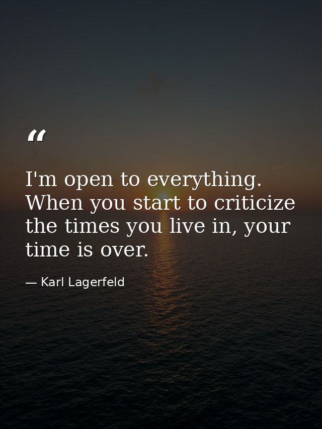 I'm open to everything. When you start to criticize the times you live in, your time is over. — Karl Lagerfeld
