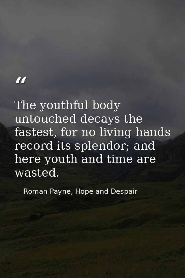 The youthful body untouched decays the fastest, for no living hands record its splendor; and here youth and time are was — Roman Payne, Hope and Despair