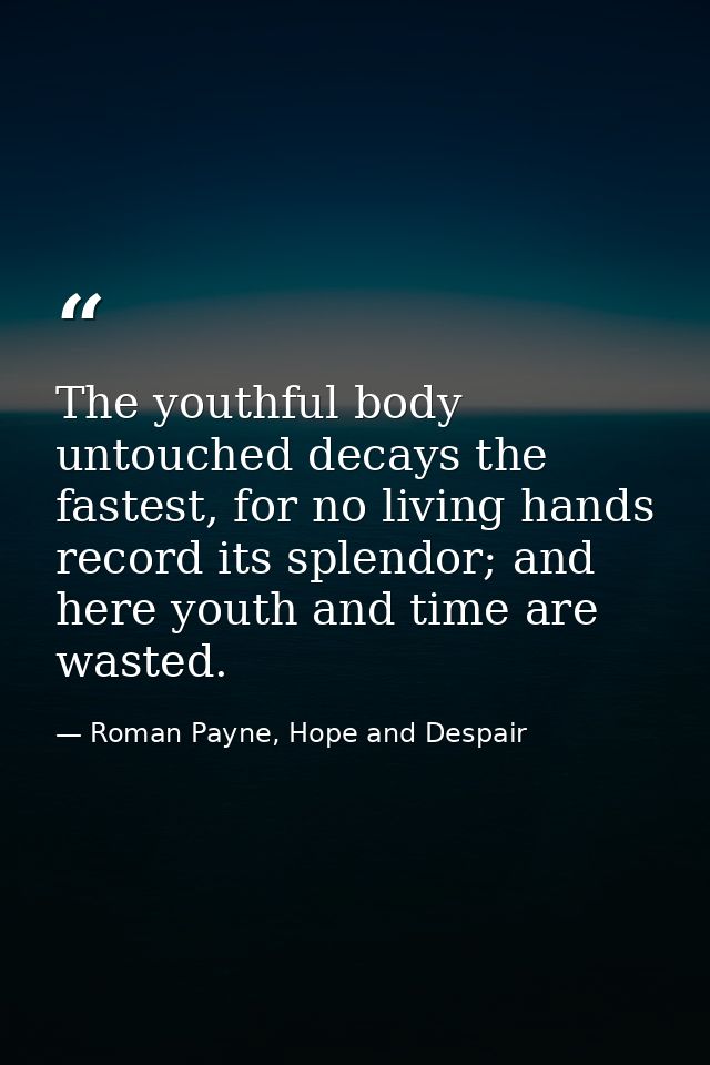 The youthful body untouched decays the fastest, for no living hands record its splendor; and here youth and time are was — Roman Payne, Hope and Despair