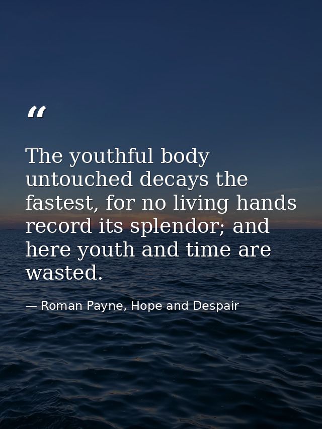 The youthful body untouched decays the fastest, for no living hands record its splendor; and here youth and time are was — Roman Payne, Hope and Despair