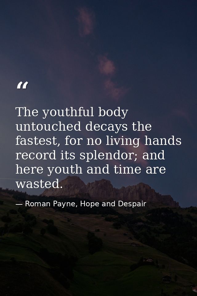 The youthful body untouched decays the fastest, for no living hands record its splendor; and here youth and time are was — Roman Payne, Hope and Despair