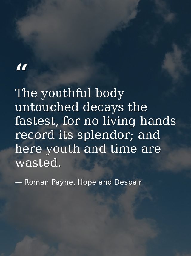 The youthful body untouched decays the fastest, for no living hands record its splendor; and here youth and time are was — Roman Payne, Hope and Despair