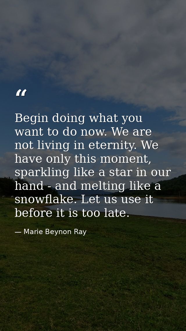 Begin doing what you want to do now. We are not living in eternity. We have only this moment, sparkling like a star in o — Marie Beynon Ray