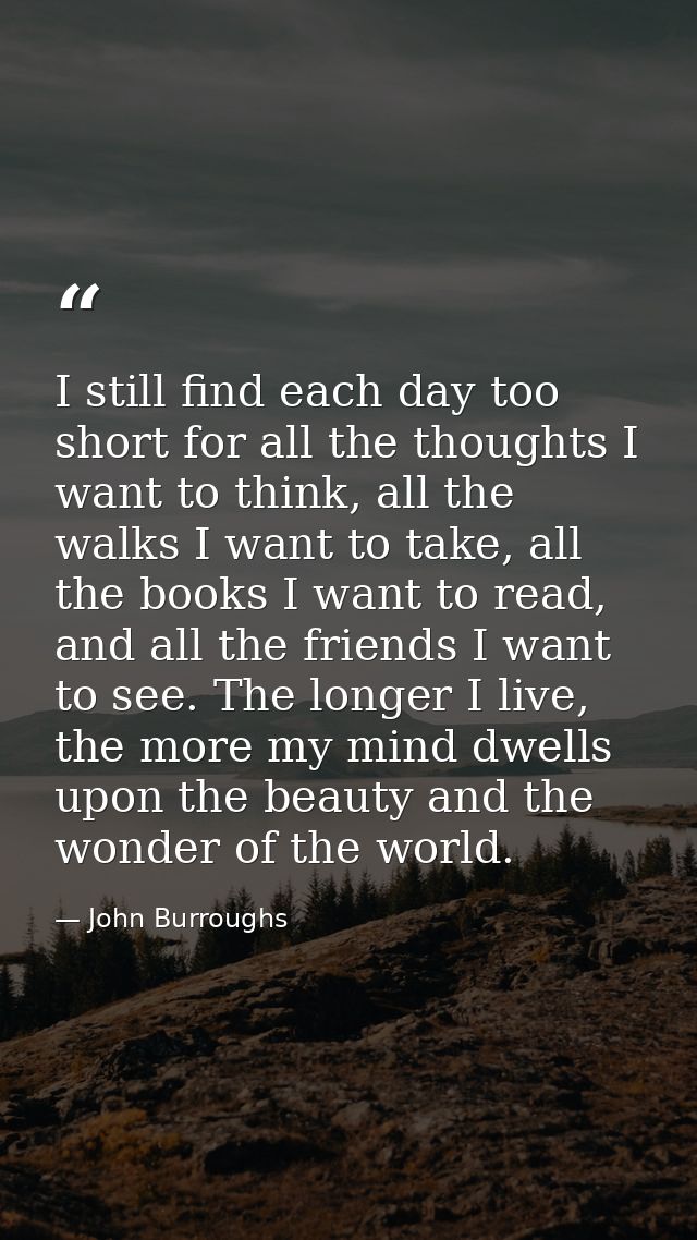 I still find each day too short for all the thoughts I want to think, all the walks I want to take, all the books I want — John Burroughs