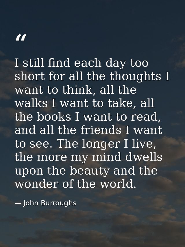 I still find each day too short for all the thoughts I want to think, all the walks I want to take, all the books I want — John Burroughs