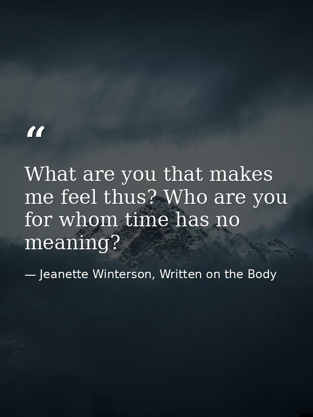 What are you that makes me feel thus? Who are you for whom time has no meaning? — Jeanette Winterson, Written on the Body