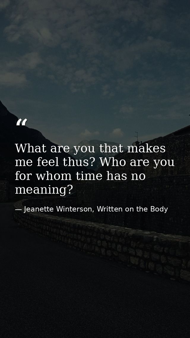 What are you that makes me feel thus? Who are you for whom time has no meaning? — Jeanette Winterson, Written on the Body