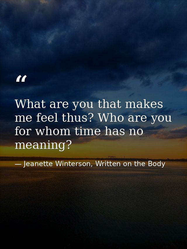 What are you that makes me feel thus? Who are you for whom time has no meaning? — Jeanette Winterson, Written on the Body