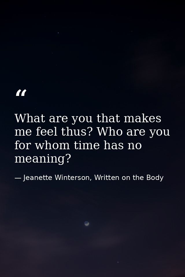 What are you that makes me feel thus? Who are you for whom time has no meaning? — Jeanette Winterson, Written on the Body