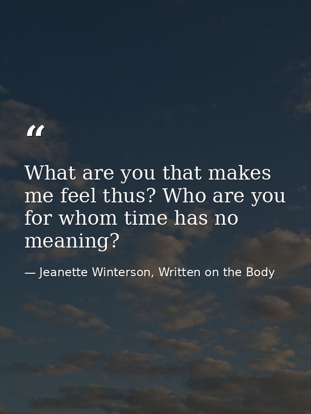 What are you that makes me feel thus? Who are you for whom time has no meaning? — Jeanette Winterson, Written on the Body
