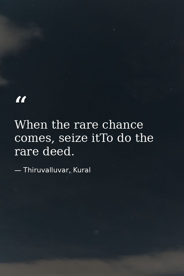 When the rare chance comes, seize itTo do the rare deed. — Thiruvalluvar, Kural