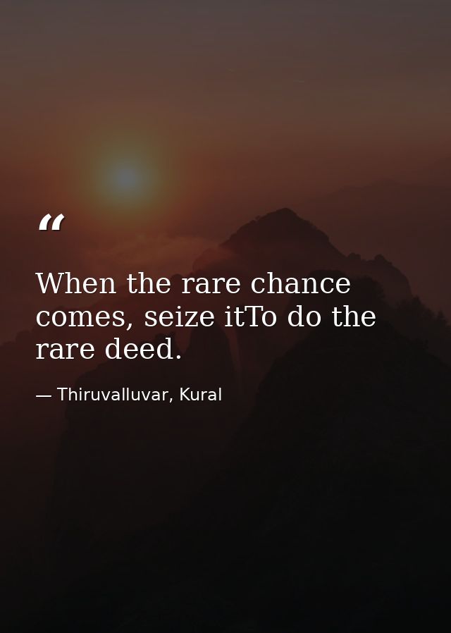 When the rare chance comes, seize itTo do the rare deed. — Thiruvalluvar, Kural