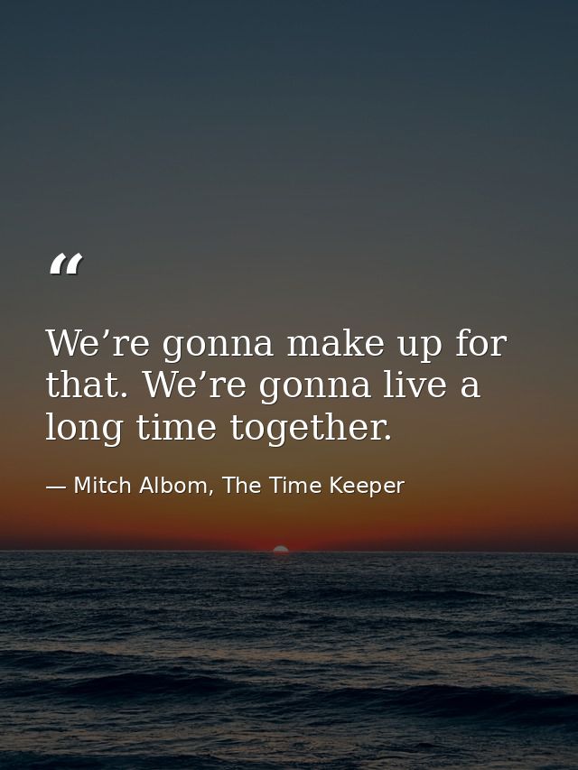 We’re gonna make up for that. We’re gonna live a long time together. — Mitch Albom, The Time Keeper