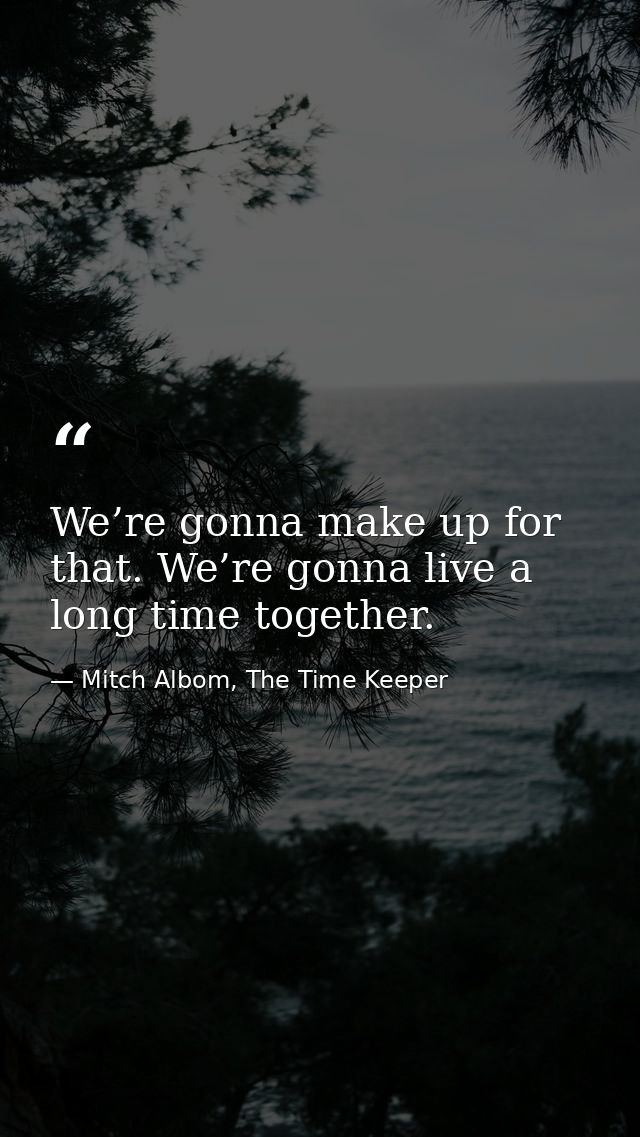 We’re gonna make up for that. We’re gonna live a long time together. — Mitch Albom, The Time Keeper