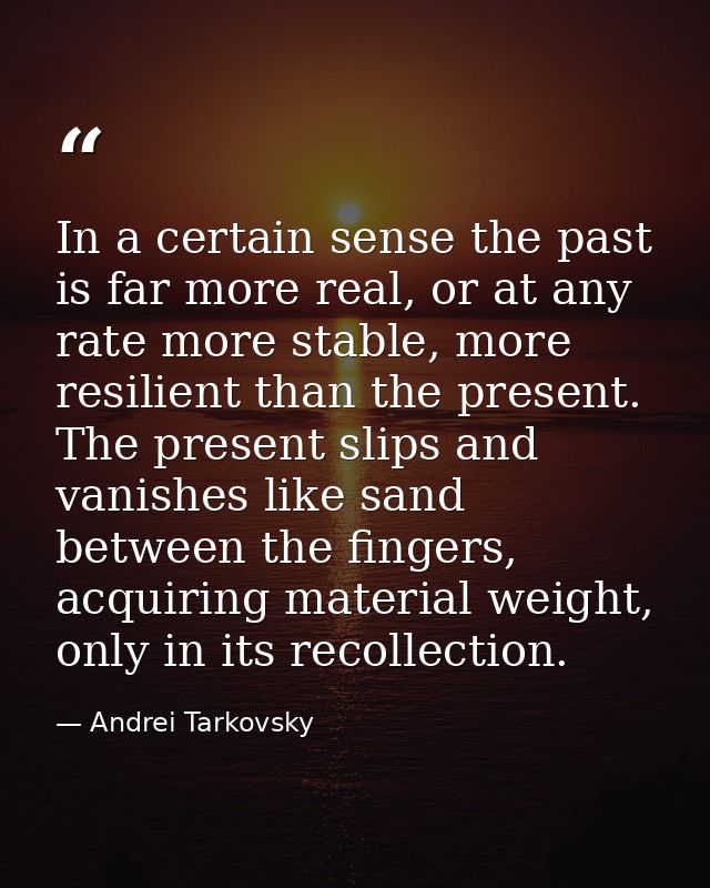 In a certain sense the past is far more real, or at any rate more stable, more resilient than the present. The present s — Andrei Tarkovsky