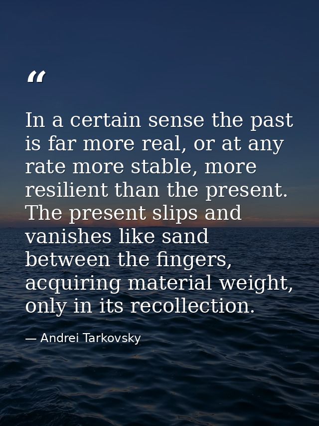 In a certain sense the past is far more real, or at any rate more stable, more resilient than the present. The present s — Andrei Tarkovsky
